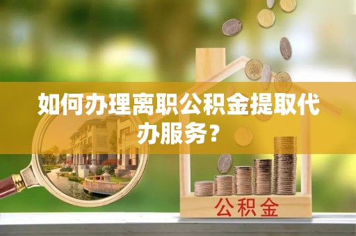 头城如何办理离职公积金提取代办服务？