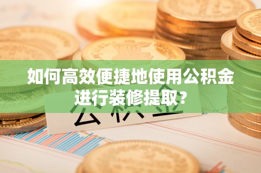 头城如何高效便捷地使用公积金进行装修提取？